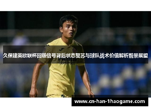 久保建英欧联杯回暖信号背后状态复苏与球队战术价值解析前景展望 久保建英欧联杯回暖信号背后状态复苏与球队战术价值解析前景展望