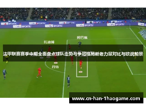 法甲联赛赛季中期全面盘点球队走势与争冠格局新老力量对比与欧战前景 法甲联赛赛季中期全面盘点球队走势与争冠格局新老力量对比与欧战前景