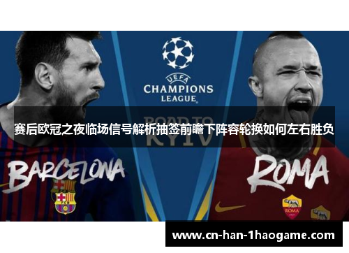 赛后欧冠之夜临场信号解析抽签前瞻下阵容轮换如何左右胜负 赛后欧冠之夜临场信号解析抽签前瞻下阵容轮换如何左右胜负