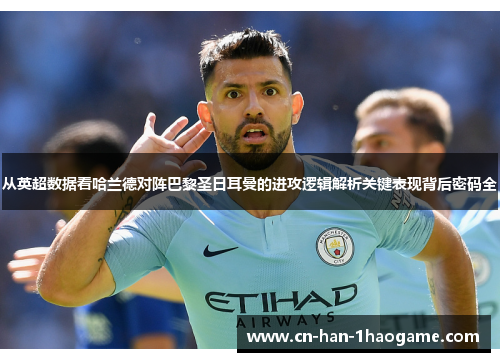 从英超数据看哈兰德对阵巴黎圣日耳曼的进攻逻辑解析关键表现背后密码全 从英超数据看哈兰德对阵巴黎圣日耳曼的进攻逻辑解析关键表现背后密码全
