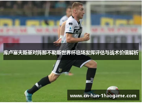 库卢塞夫斯基对阵那不勒斯世界杯临场发挥评估与战术价值解析 库卢塞夫斯基对阵那不勒斯世界杯临场发挥评估与战术价值解析