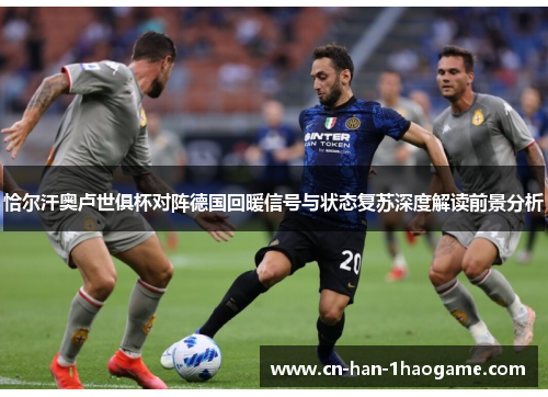 恰尔汗奥卢世俱杯对阵德国回暖信号与状态复苏深度解读前景分析 恰尔汗奥卢世俱杯对阵德国回暖信号与状态复苏深度解读前景分析