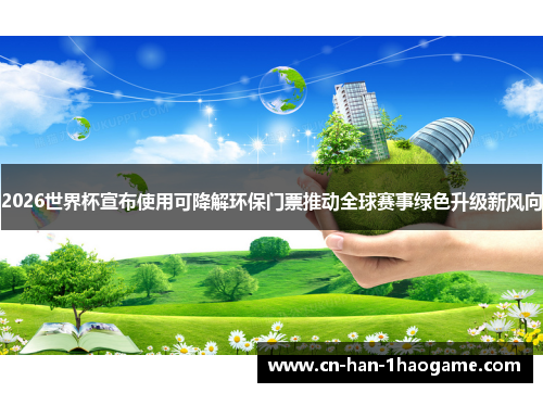 2026世界杯宣布使用可降解环保门票推动全球赛事绿色升级新风向