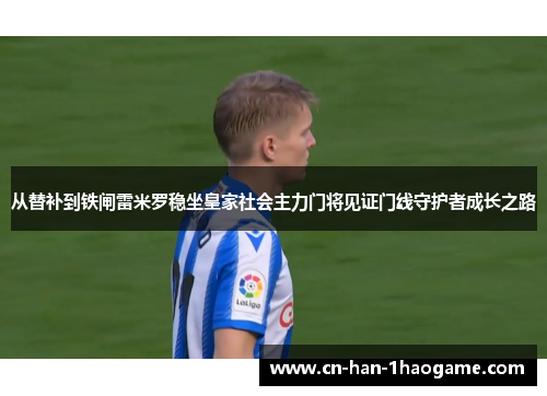 从替补到铁闸雷米罗稳坐皇家社会主力门将见证门线守护者成长之路 从替补到铁闸雷米罗稳坐皇家社会主力门将见证门线守护者成长之路