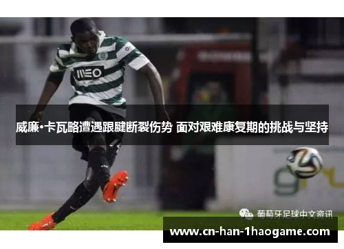 威廉·卡瓦略遭遇跟腱断裂伤势 面对艰难康复期的挑战与坚持 威廉·卡瓦略遭遇跟腱断裂伤势 面对艰难康复期的挑战与坚持