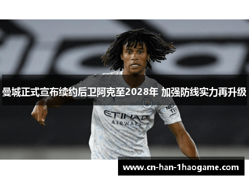 曼城正式宣布续约后卫阿克至2028年 加强防线实力再升级