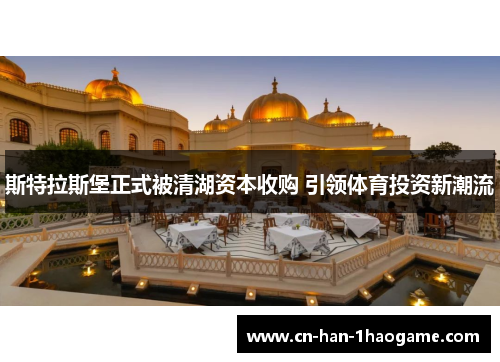 斯特拉斯堡正式被清湖资本收购 引领体育投资新潮流