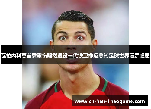 瓦拉内科莫首秀重伤黯然退役一代铁卫命运急转足球世界满是叹息