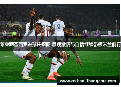 莱奥晒圣西罗进球庆祝图 展现激情与自信继续带领米兰前行