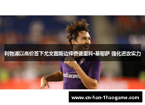 利物浦以高价签下尤文图斯边锋费德里科·基耶萨 强化进攻实力