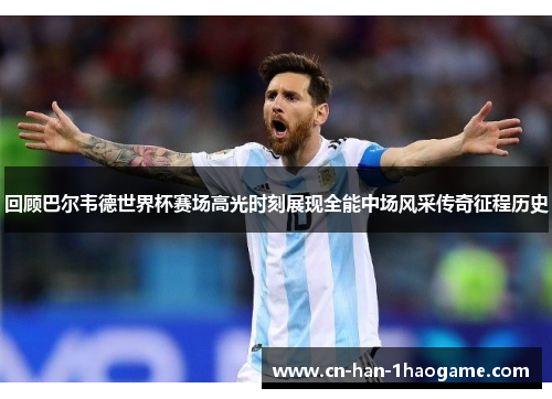 回顾巴尔韦德世界杯赛场高光时刻展现全能中场风采传奇征程历史