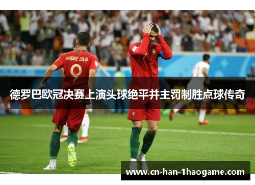 德罗巴欧冠决赛上演头球绝平并主罚制胜点球传奇 德罗巴欧冠决赛上演头球绝平并主罚制胜点球传奇