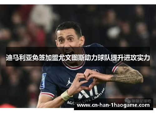 迪马利亚免签加盟尤文图斯助力球队提升进攻实力 迪马利亚免签加盟尤文图斯助力球队提升进攻实力