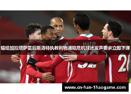 输给加拉塔萨雷后斯洛特执教利物浦陷危机球迷发声要求立即下课 输给加拉塔萨雷后斯洛特执教利物浦陷危机球迷发声要求立即下课
