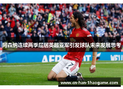 阿森纳连续两季屈居英超亚军引发球队未来发展思考 阿森纳连续两季屈居英超亚军引发球队未来发展思考