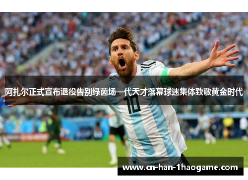 阿扎尔正式宣布退役告别绿茵场一代天才落幕球迷集体致敬黄金时代 阿扎尔正式宣布退役告别绿茵场一代天才落幕球迷集体致敬黄金时代