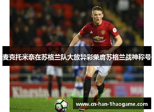 麦克托米奈在苏格兰队大放异彩荣膺苏格兰战神称号 麦克托米奈在苏格兰队大放异彩荣膺苏格兰战神称号