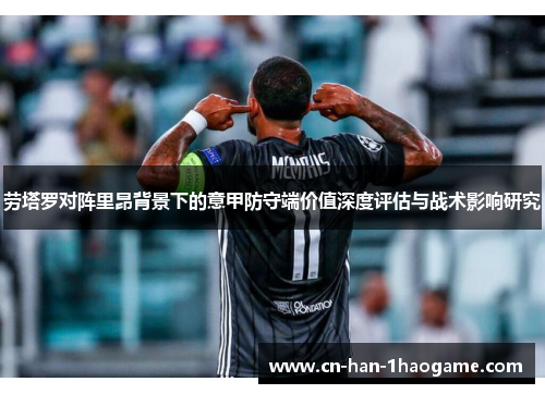 劳塔罗对阵里昂背景下的意甲防守端价值深度评估与战术影响研究 劳塔罗对阵里昂背景下的意甲防守端价值深度评估与战术影响研究