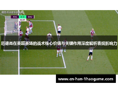 厄德高在英超赛场的战术核心价值与关键作用深度解析表现影响力 厄德高在英超赛场的战术核心价值与关键作用深度解析表现影响力