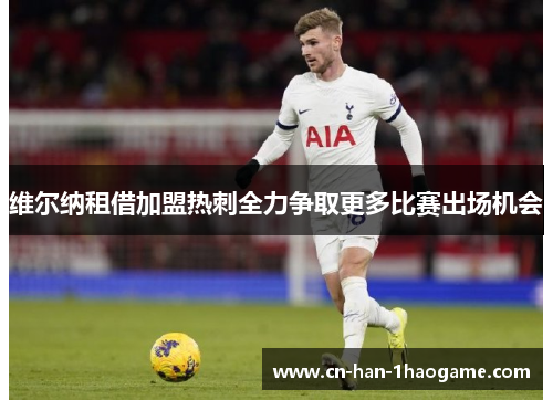 维尔纳租借加盟热刺全力争取更多比赛出场机会 维尔纳租借加盟热刺全力争取更多比赛出场机会