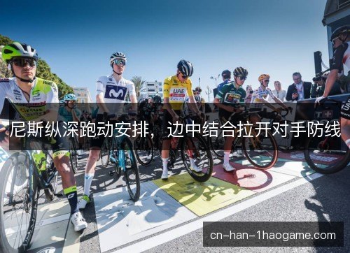 尼斯纵深跑动安排,边中结合拉开对手防线 尼斯纵深跑动安排,边中结合拉开对手防线